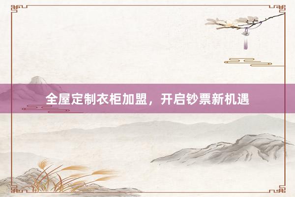 全屋定制衣柜加盟，开启钞票新机遇