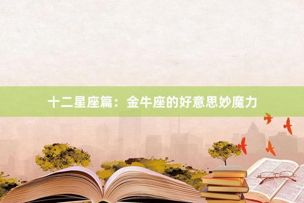 十二星座篇：金牛座的好意思妙魔力