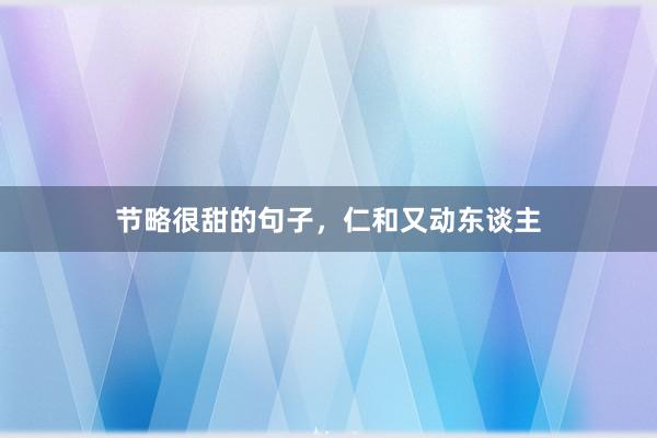 节略很甜的句子,仁和又动东谈主