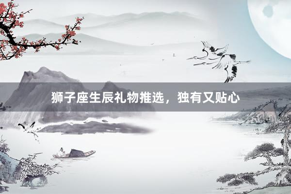 狮子座生辰礼物推选，独有又贴心