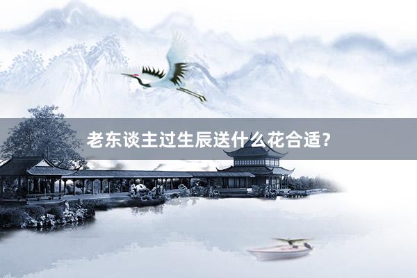 老东谈主过生辰送什么花合适？